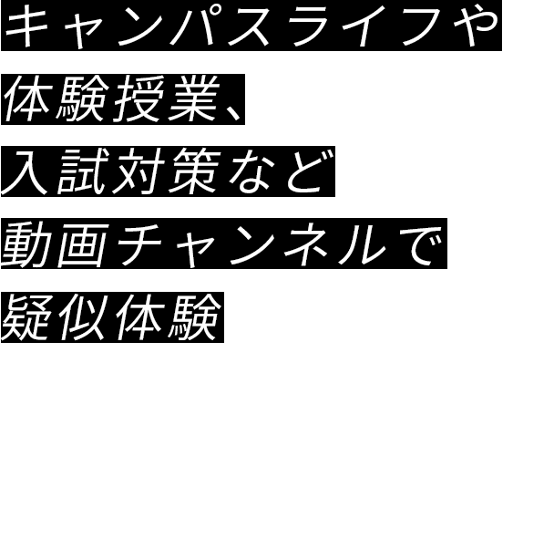 キャンパスライフや体験授業、入試対策など動画チャンネルで疑似体験キャンパスライフまで動画チャンネルで疑似体験！