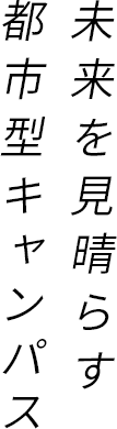 未来を見晴らす都市型キャンパス